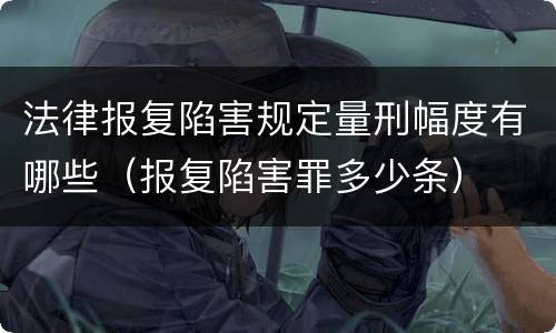 法律报复陷害规定量刑幅度有哪些（报复陷害罪多少条）