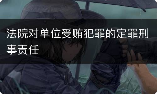 法院对单位受贿犯罪的定罪刑事责任
