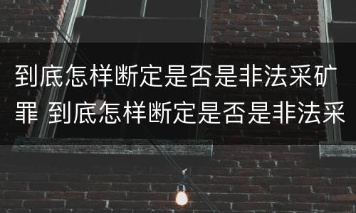 到底怎样断定是否是非法采矿罪 到底怎样断定是否是非法采矿罪的标准