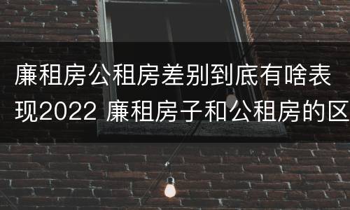廉租房公租房差别到底有啥表现2022 廉租房子和公租房的区别