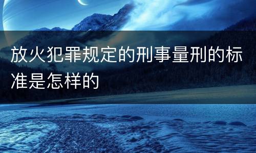 放火犯罪规定的刑事量刑的标准是怎样的