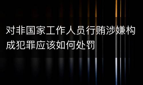 对非国家工作人员行贿涉嫌构成犯罪应该如何处罚
