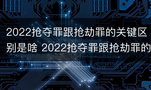 2022抢夺罪跟抢劫罪的关键区别是啥 2022抢夺罪跟抢劫罪的关键区别是啥呀