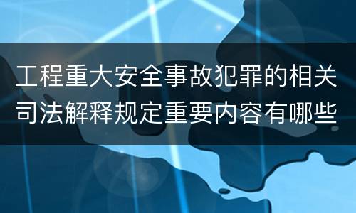 工程重大安全事故犯罪的相关司法解释规定重要内容有哪些