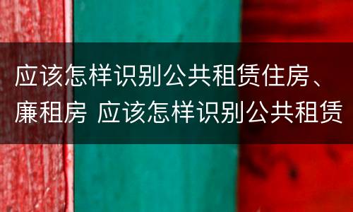 应该怎样识别公共租赁住房、廉租房 应该怎样识别公共租赁住房,廉租房是否合法