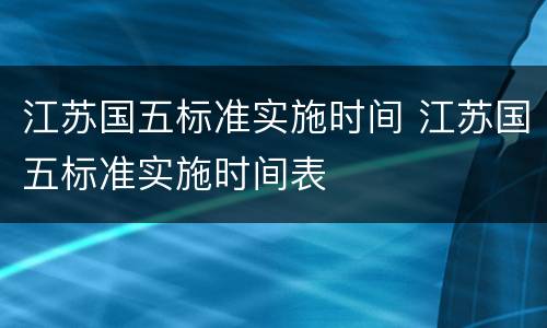 江苏国五标准实施时间 江苏国五标准实施时间表