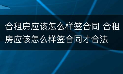 合租房应该怎么样签合同 合租房应该怎么样签合同才合法