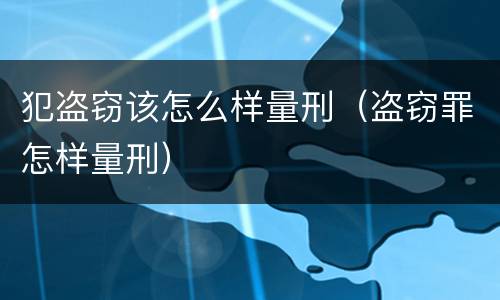 犯盗窃该怎么样量刑（盗窃罪怎样量刑）