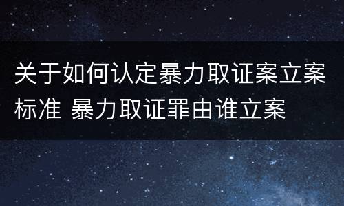 关于如何认定暴力取证案立案标准 暴力取证罪由谁立案