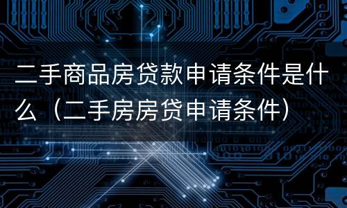 二手商品房贷款申请条件是什么（二手房房贷申请条件）