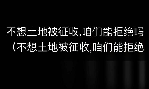 不想土地被征收,咱们能拒绝吗（不想土地被征收,咱们能拒绝吗英文）