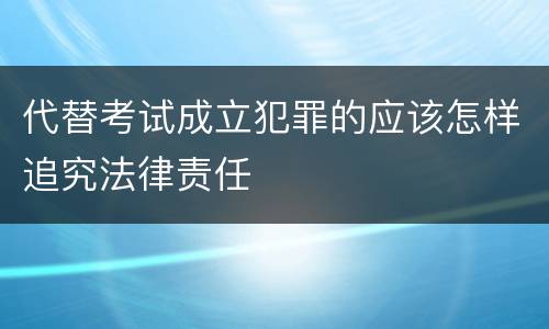 代替考试成立犯罪的应该怎样追究法律责任
