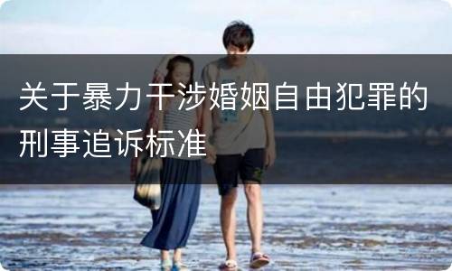 关于暴力干涉婚姻自由犯罪的刑事追诉标准