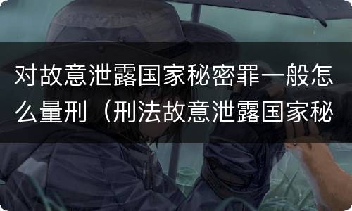 对故意泄露国家秘密罪一般怎么量刑（刑法故意泄露国家秘密罪）