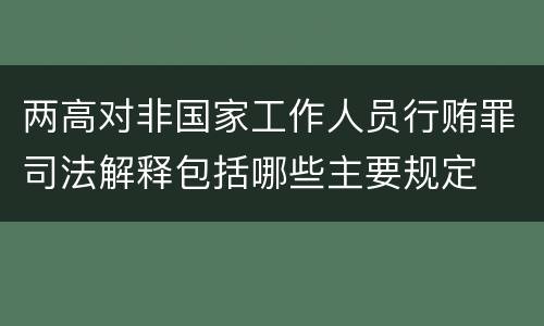 两高对非国家工作人员行贿罪司法解释包括哪些主要规定
