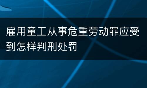 雇用童工从事危重劳动罪应受到怎样判刑处罚