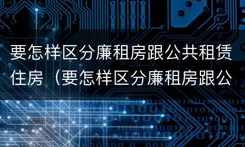 要怎样区分廉租房跟公共租赁住房（要怎样区分廉租房跟公共租赁住房的区别）