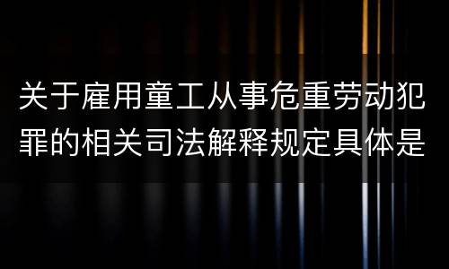 关于雇用童工从事危重劳动犯罪的相关司法解释规定具体是什么