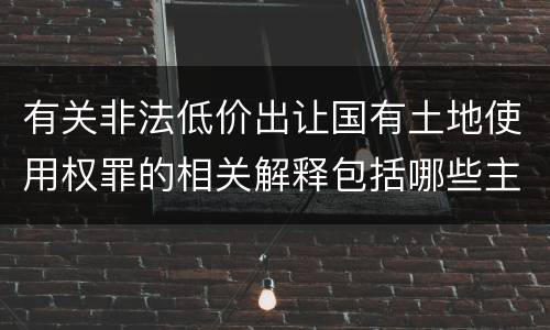 有关非法低价出让国有土地使用权罪的相关解释包括哪些主要内容