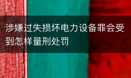 涉嫌过失损坏电力设备罪会受到怎样量刑处罚
