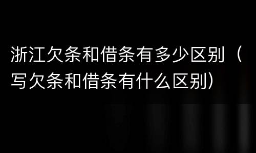 浙江欠条和借条有多少区别（写欠条和借条有什么区别）