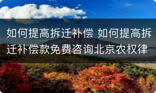 如何提高拆迁补偿 如何提高拆迁补偿款免费咨询北京农权律师