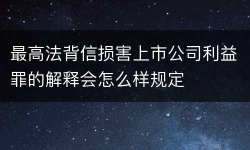 最高法背信损害上市公司利益罪的解释会怎么样规定