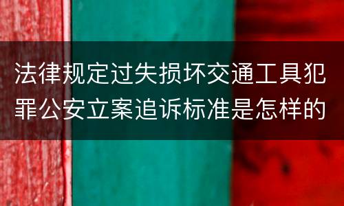 法律规定过失损坏交通工具犯罪公安立案追诉标准是怎样的