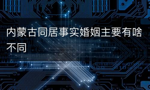内蒙古同居事实婚姻主要有啥不同