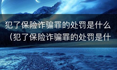 犯了保险诈骗罪的处罚是什么（犯了保险诈骗罪的处罚是什么意思）