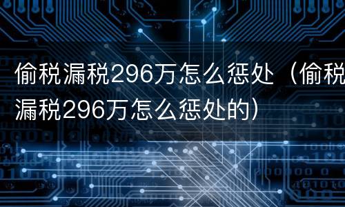 偷税漏税296万怎么惩处（偷税漏税296万怎么惩处的）