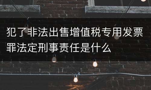 犯了非法出售增值税专用发票罪法定刑事责任是什么