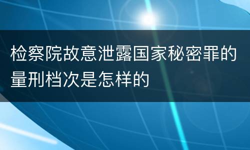 检察院故意泄露国家秘密罪的量刑档次是怎样的