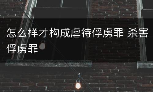 怎么样才构成虐待俘虏罪 杀害俘虏罪