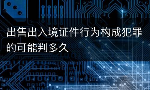 出售出入境证件行为构成犯罪的可能判多久
