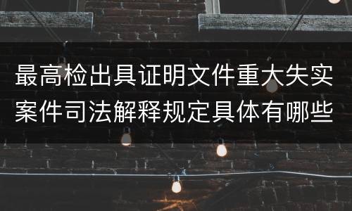 最高检出具证明文件重大失实案件司法解释规定具体有哪些内容