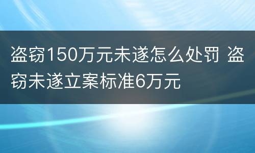 盗窃150万元未遂怎么处罚 盗窃未遂立案标准6万元