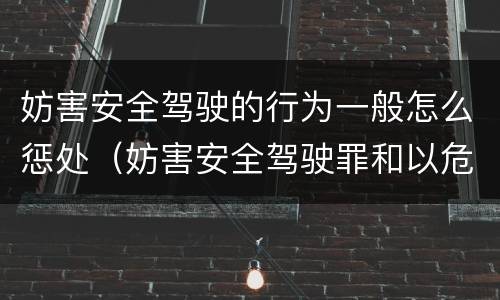 妨害安全驾驶的行为一般怎么惩处（妨害安全驾驶罪和以危险方法）