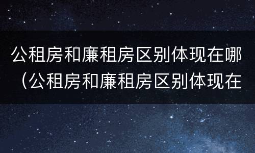公租房和廉租房区别体现在哪（公租房和廉租房区别体现在哪里）