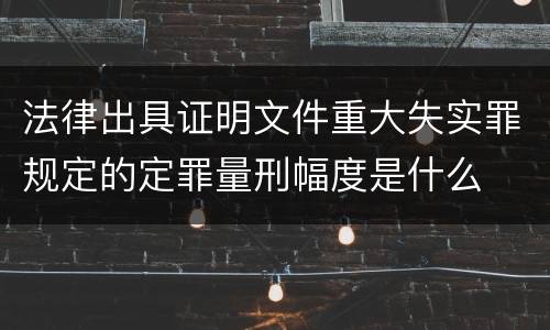 法律出具证明文件重大失实罪规定的定罪量刑幅度是什么