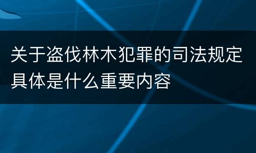关于盗伐林木犯罪的司法规定具体是什么重要内容