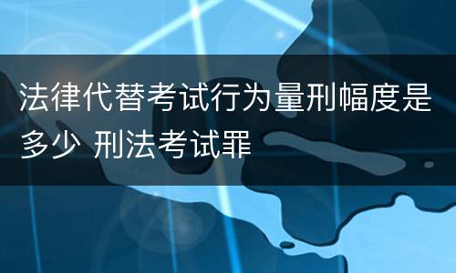 法律代替考试行为量刑幅度是多少 刑法考试罪