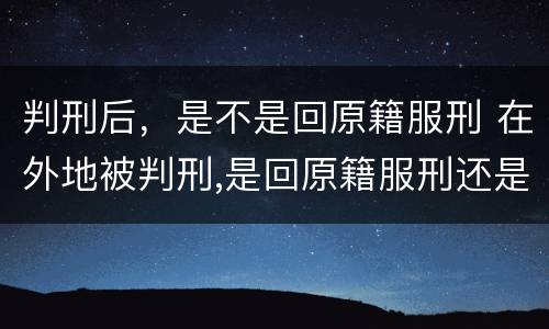 判刑后，是不是回原籍服刑 在外地被判刑,是回原籍服刑还是就到被判地服刑?