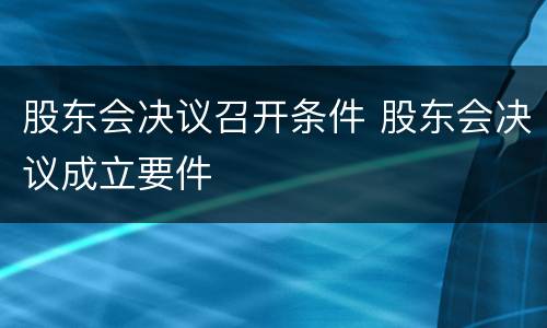 股东会决议召开条件 股东会决议成立要件