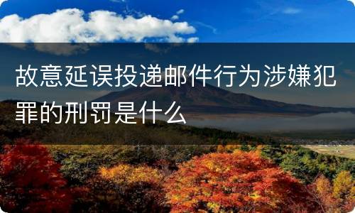 故意延误投递邮件行为涉嫌犯罪的刑罚是什么