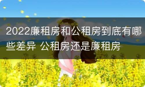2022廉租房和公租房到底有哪些差异 公租房还是廉租房