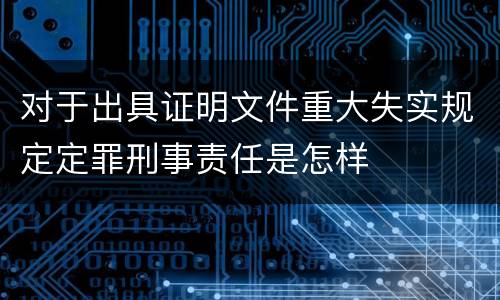 对于出具证明文件重大失实规定定罪刑事责任是怎样