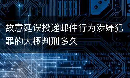 故意延误投递邮件行为涉嫌犯罪的大概判刑多久