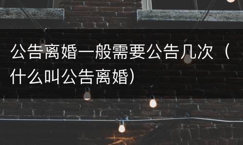 公告离婚一般需要公告几次（什么叫公告离婚）