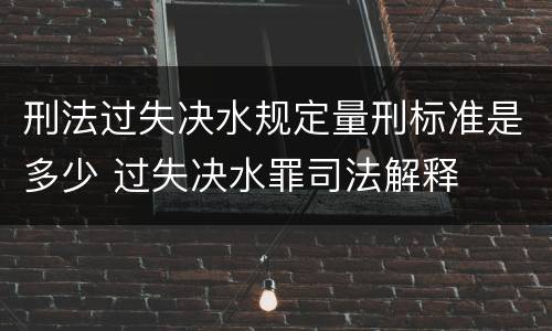 刑法过失决水规定量刑标准是多少 过失决水罪司法解释